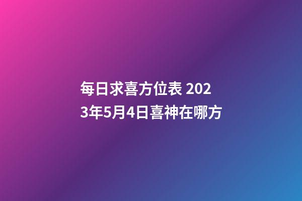 每日求喜方位表 2023年5月4日喜神在哪方